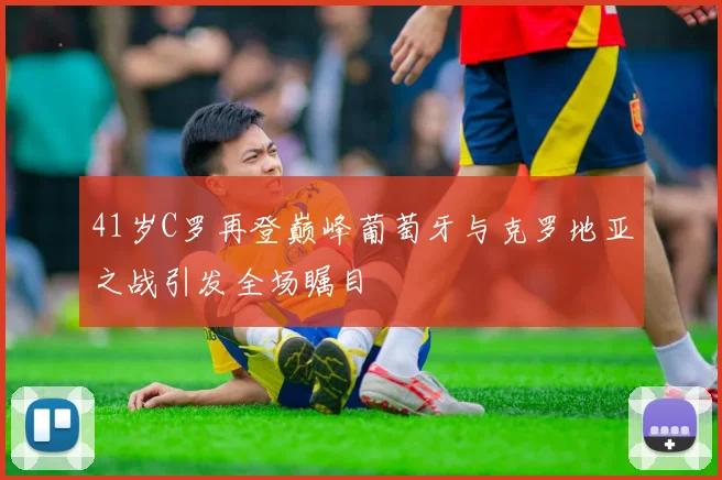 41岁C罗再登巅峰葡萄牙与克罗地亚之战引发全场瞩目