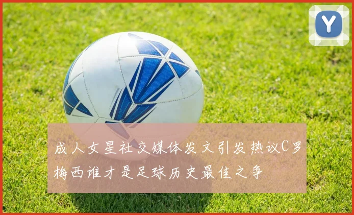 成人女星社交媒体发文引发热议C罗梅西谁才是足球历史最佳之争