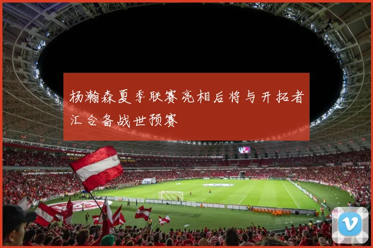 杨瀚森夏季联赛亮相后将与开拓者汇合备战世预赛