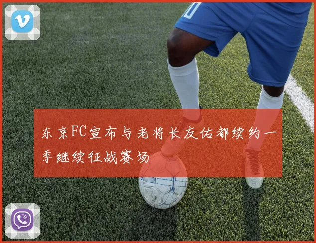 东京FC宣布与老将长友佑都续约一季继续征战赛场