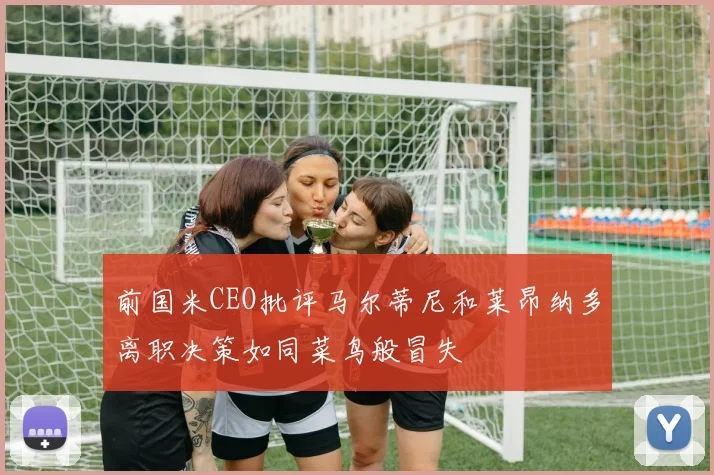 前国米CEO批评马尔蒂尼和莱昂纳多离职决策如同菜鸟般冒失