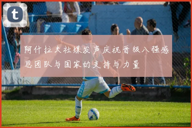 阿什拉夫社媒发声庆祝晋级八强感恩团队与国家的支持与力量