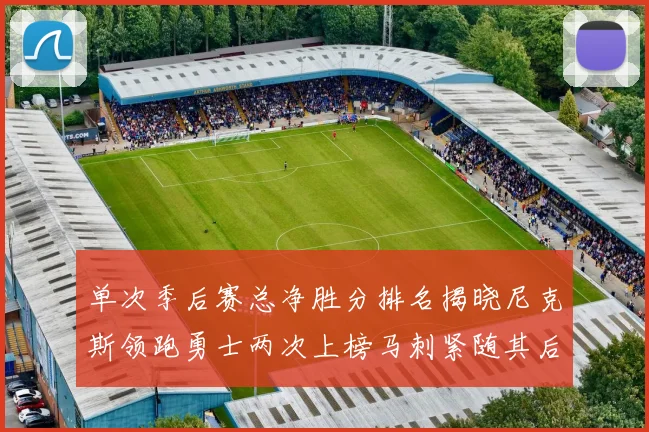 单次季后赛总净胜分排名揭晓尼克斯领跑勇士两次上榜马刺紧随其后