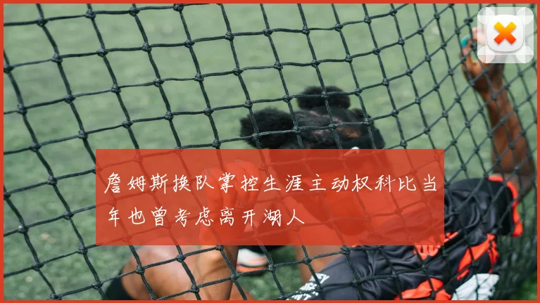 詹姆斯换队掌控生涯主动权科比当年也曾考虑离开湖人