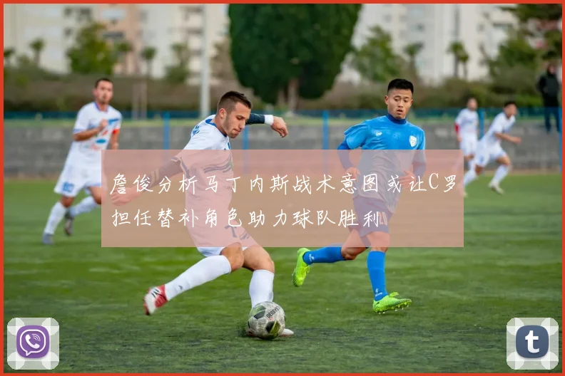詹俊分析马丁内斯战术意图或让C罗担任替补角色助力球队胜利