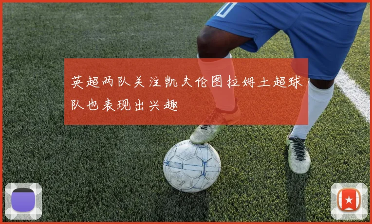 英超两队关注凯夫伦图拉姆土超球队也表现出兴趣