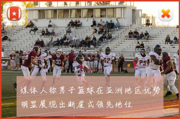 媒体人称男子篮球在亚洲地区优势明显展现出断崖式领先地位