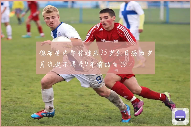 德布劳内即将迎来35岁生日感慨岁月流逝不再是9年前的自己