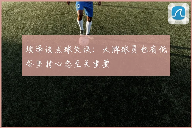 埃泽谈点球失误：大牌球员也有低谷坚持心态至关重要
