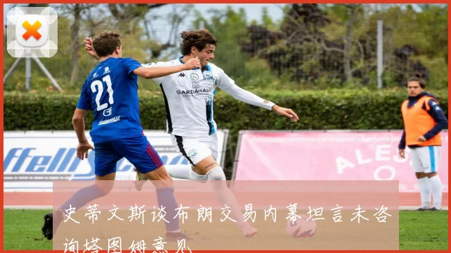 史蒂文斯谈布朗交易内幕坦言未咨询塔图姆意见