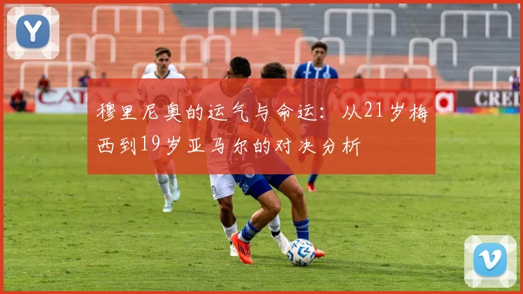 穆里尼奥的运气与命运：从21岁梅西到19岁亚马尔的对决分析
